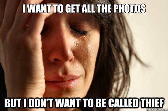 I want to get all the photos But I don't want to be called THIEF - I want to get all the photos But I don't want to be called THIEF  First World Problems