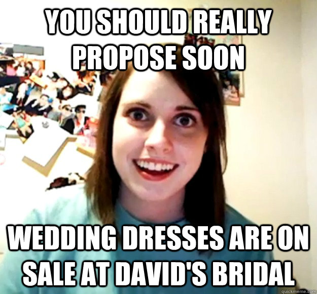 You should really propose soon wedding dresses are on sale at David's Bridal  - You should really propose soon wedding dresses are on sale at David's Bridal   Overly Attached Girlfriend