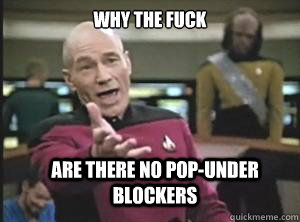 why the fuck are there no pop-under blockers  Annoyed Picard