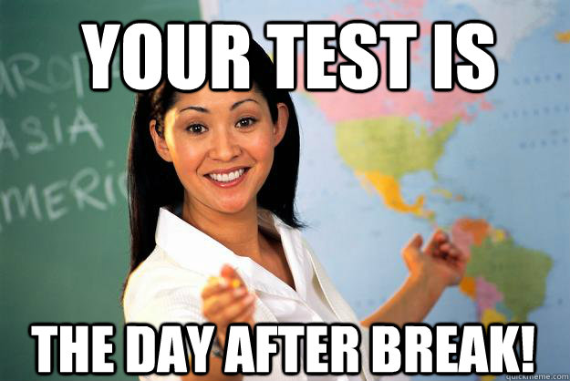 your test is the day after break!  Unhelpful High School Teacher