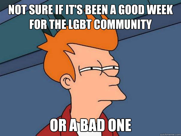 Not sure if it's been a good week for the LGBT Community or a bad one  Futurama Fry