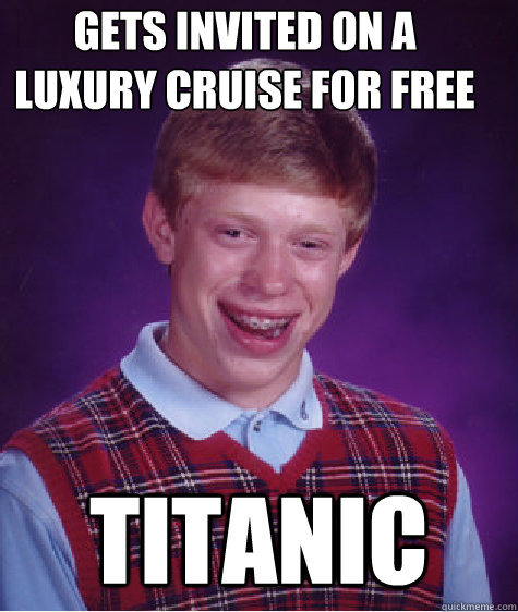 Gets invited on a luxury cruise for free  titanic  Bad Luck Brian