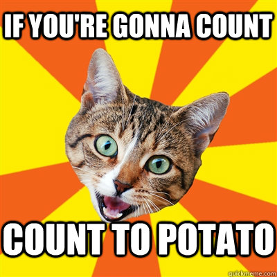 If you're gonna count Count to potato  Bad Advice Cat