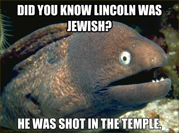 Did you know Lincoln was jewish? He was shot in the temple. - Did you know Lincoln was jewish? He was shot in the temple.  Bad Joke Eel