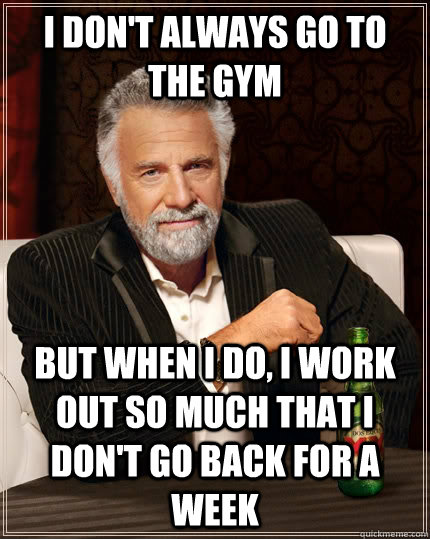 I don't always go to the gym but when I do, i work out so much that i don't go back for a week  The Most Interesting Man In The World