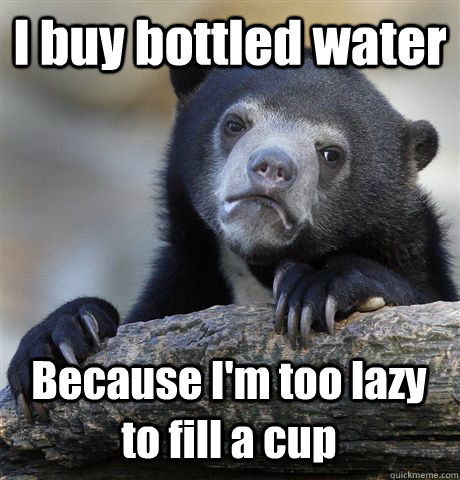 I buy bottled water Because I'm too lazy to fill a cup  Confession Bear