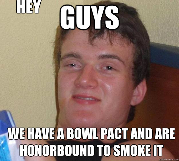 Guys We have a bowl pact and are honorbound to smoke it hey - Guys We have a bowl pact and are honorbound to smoke it hey  10 Guy