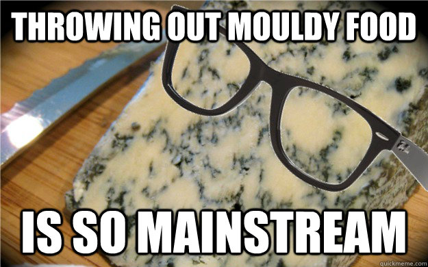 Throwing out mouldy food is so mainstream - Throwing out mouldy food is so mainstream  Hipster Cheese