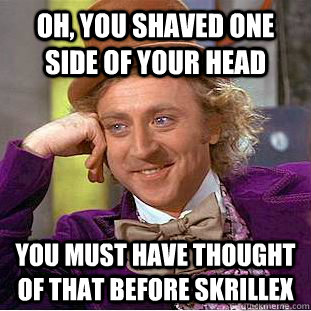 Oh, You Shaved One Side of Your Head You must have thought of that before Skrillex - Oh, You Shaved One Side of Your Head You must have thought of that before Skrillex  Condescending Wonka