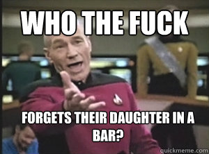 who the fuck  forgets their daughter in a bar?  Annoyed Picard