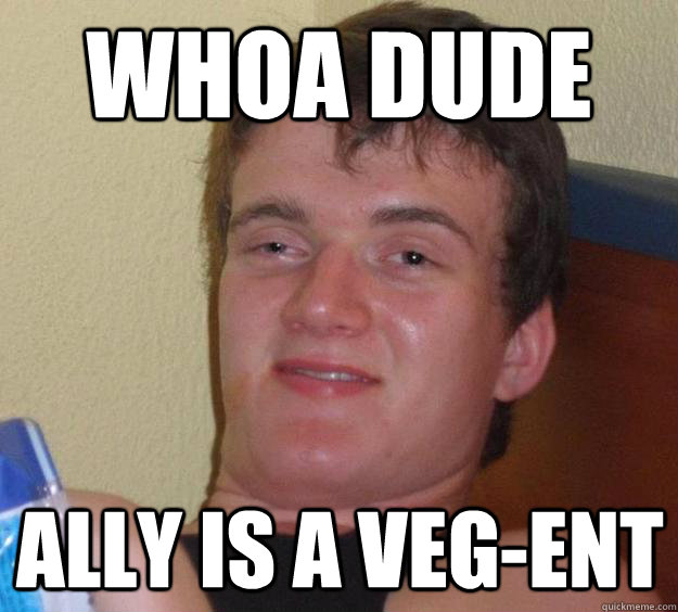 whoa dude ally is a veg-ent  10 Guy