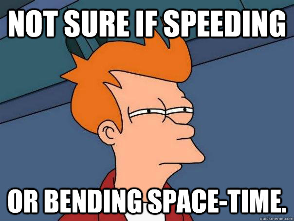 Not sure if speeding Or bending space-time.  Futurama Fry