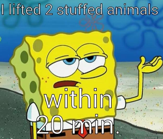 you know it - I LIFTED 2 STUFFED ANIMALS  WITHIN 20 MIN. Tough Spongebob