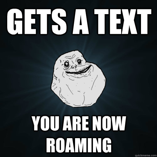 Gets a text you are now roaming - Gets a text you are now roaming  Forever Alone