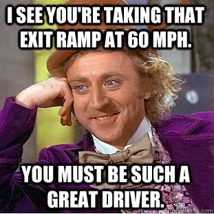 I see you're taking that exit ramp at 60 mph. You must be such a great driver. - I see you're taking that exit ramp at 60 mph. You must be such a great driver.  Condescending Wonka