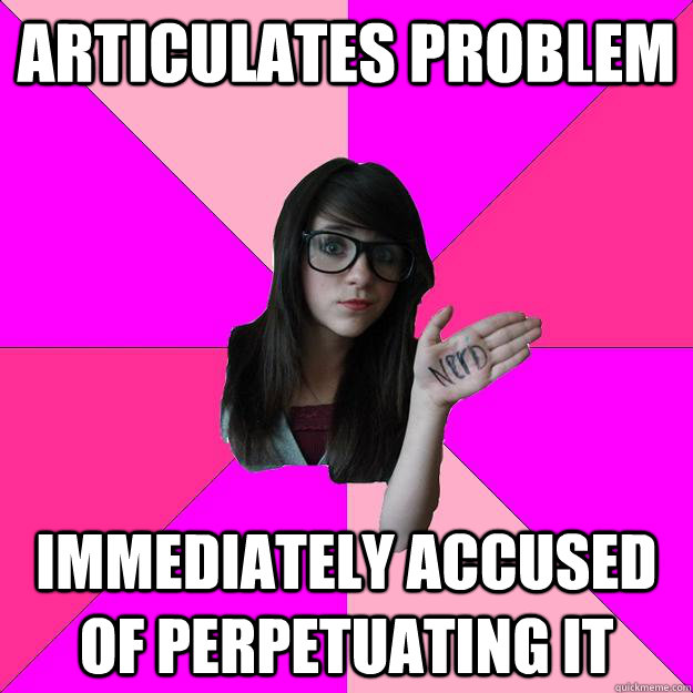 articulates problem immediately accused of perpetuating it  Idiot Nerd Girl