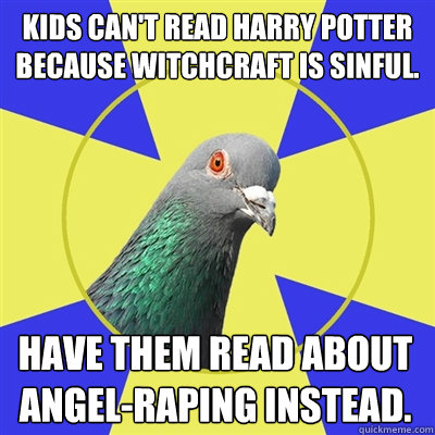 Kids can't read Harry Potter because witchcraft is sinful. Have them read about angel-raping instead.  Religion Pigeon