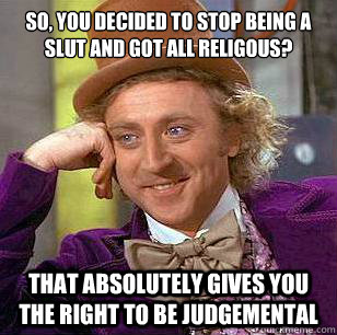 So, you decided to stop being a slut and got all religous? That absolutely gives you the right to be judgemental  Condescending Wonka