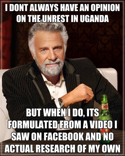 I dont always have an opinion on the unrest in Uganda but when i do, its formulated from a video i saw on facebook and no actual research of my own  The Most Interesting Man In The World