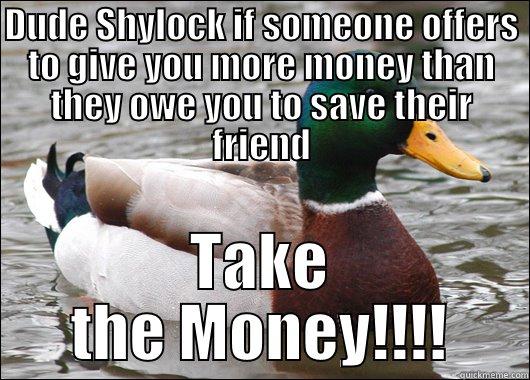 DUDE SHYLOCK IF SOMEONE OFFERS TO GIVE YOU MORE MONEY THAN THEY OWE YOU TO SAVE THEIR FRIEND TAKE THE MONEY!!!! Actual Advice Mallard