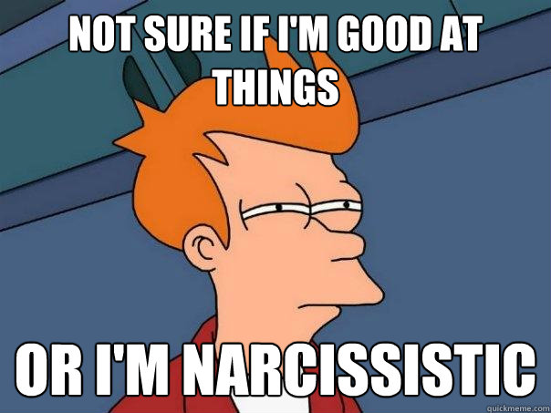 Not sure if I'm good at things Or I'm narcissistic  Futurama Fry