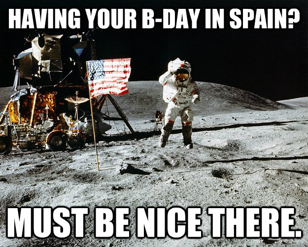 Having your B-Day in Spain? Must be nice there.  Unimpressed Astronaut