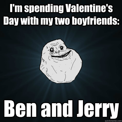 I'm spending Valentine's Day with my two boyfriends: Ben and Jerry  Forever Alone