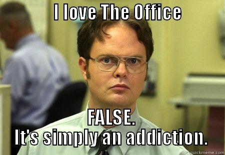 He is right! -                I LOVE THE OFFICE                             FALSE. IT'S SIMPLY AN ADDICTION. Schrute