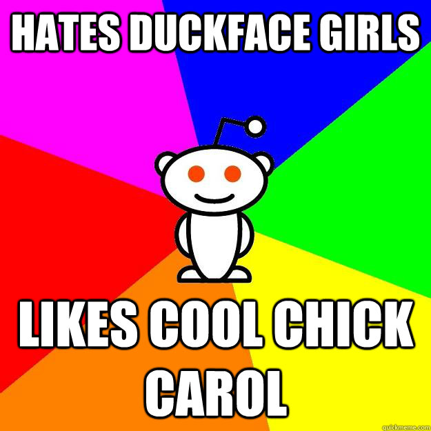 HATES DUCKFACE GIRLS LIKES COOL CHICK CAROL  Reddit Alien