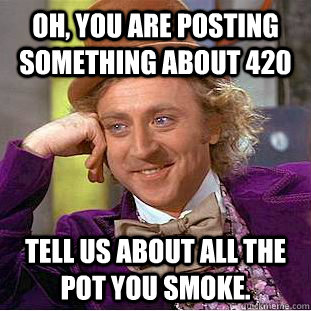 Oh, you are posting something about 420 Tell us about all the pot you smoke.  Condescending Wonka