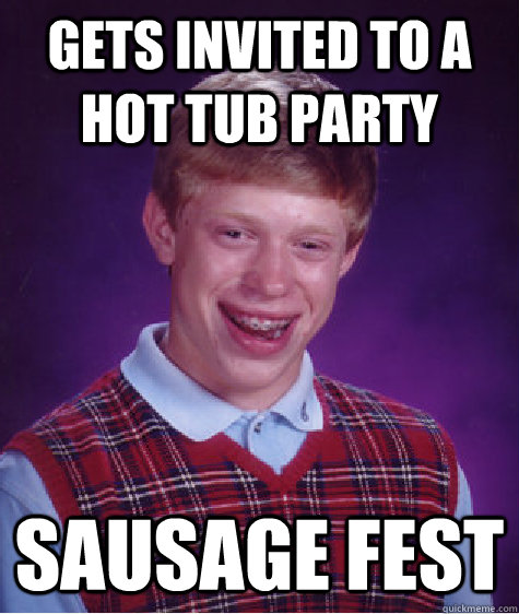 Gets invited to a hot tub party sausage fest - Gets invited to a hot tub party sausage fest  Bad Luck Brian