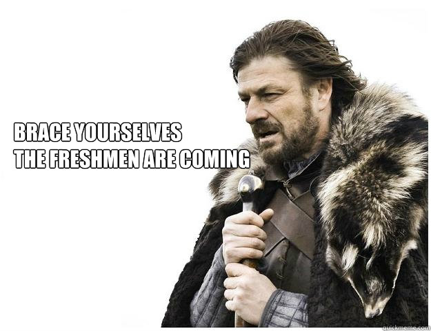 Brace yourselves
The Freshmen are coming  Imminent Ned