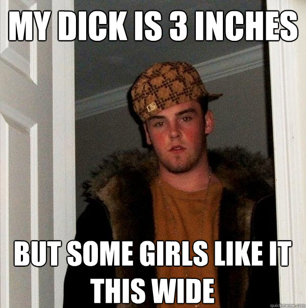 My dick is 3 inches but some girls like it this wide - My dick is 3 inches but some girls like it this wide  Scumbag Steve