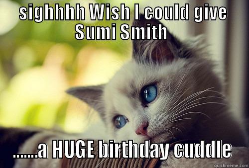 Sumi's Birthday  - SIGHHHH WISH I COULD GIVE SUMI SMITH  .......A HUGE BIRTHDAY CUDDLE First World Problems Cat