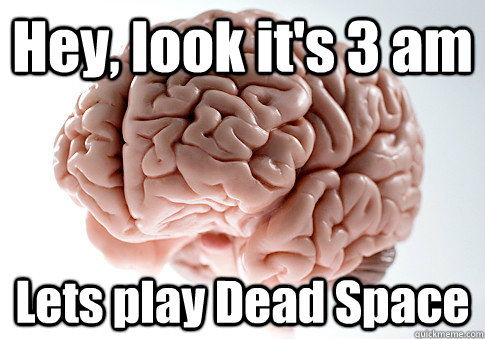 Hey, look it's 3 am Lets play Dead Space  - Hey, look it's 3 am Lets play Dead Space   Scumbag Brain