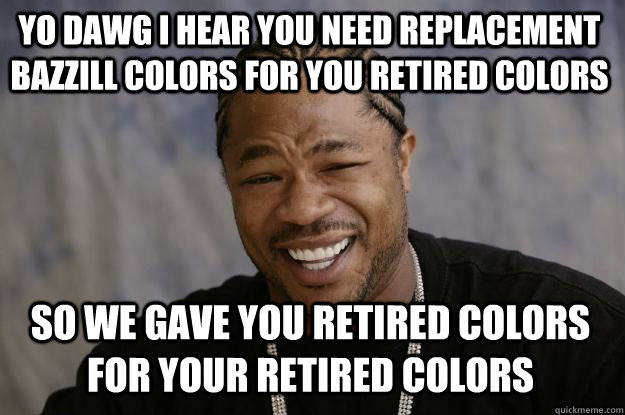 YO DAWG I HEAR YOU NEED REPLACEMENT BAZZIlL COLORS for you retired colors SO WE GAVE YOU retired colors for your retired colors  Xzibit meme