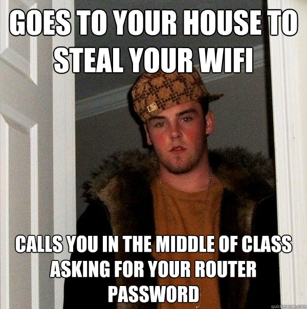 Goes to your house to steal your WiFi Calls you in the middle of class asking for your router password - Goes to your house to steal your WiFi Calls you in the middle of class asking for your router password  Scumbag Steve