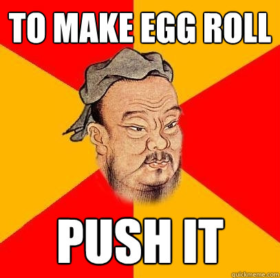 to make egg roll push it - to make egg roll push it  Confucius says