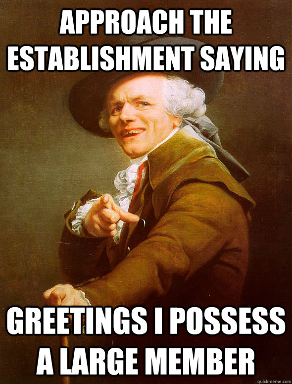 Approach the establishment saying Greetings I possess a large member  Joseph Ducreux