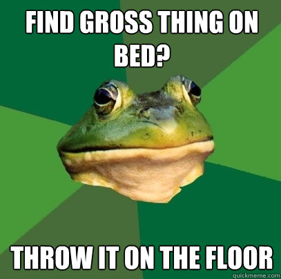 Find gross thing on bed? throw it on the floor  Foul Bachelor Frog