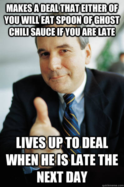 Makes a deal that either of you will eat spoon of Ghost Chili Sauce if you are late Lives up to deal when he is late the next day - Makes a deal that either of you will eat spoon of Ghost Chili Sauce if you are late Lives up to deal when he is late the next day  Good Guy Boss