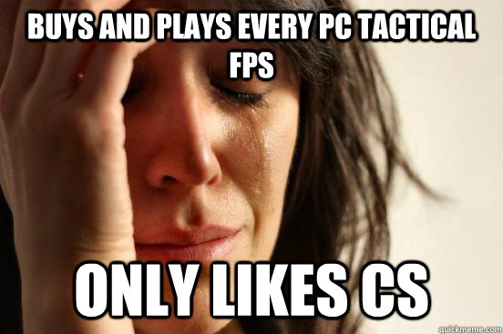 buys and plays every pc tactical fps only likes cs - buys and plays every pc tactical fps only likes cs  First World Problems