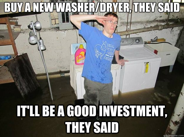 buy a new washer/dryer, they said it'll be a good investment, they said  