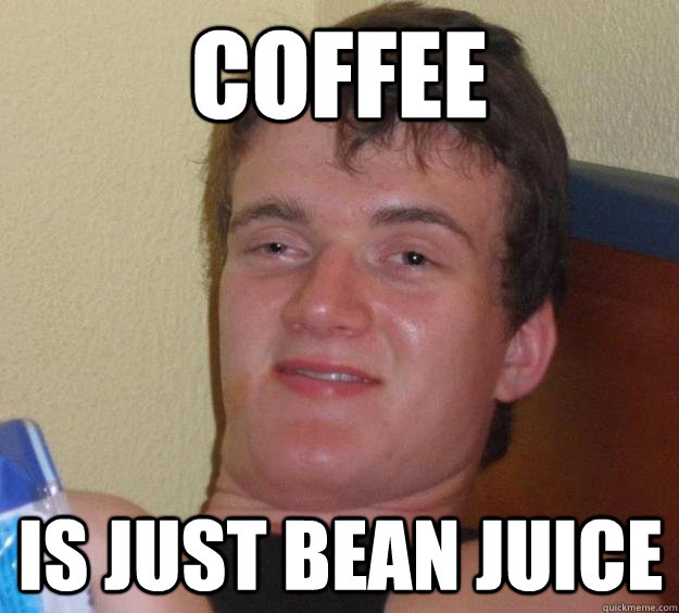 Coffee Is just bean juice  10 Guy