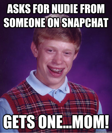 asks for nudie from someone on snapchat gets one...mom!  Bad Luck Brian