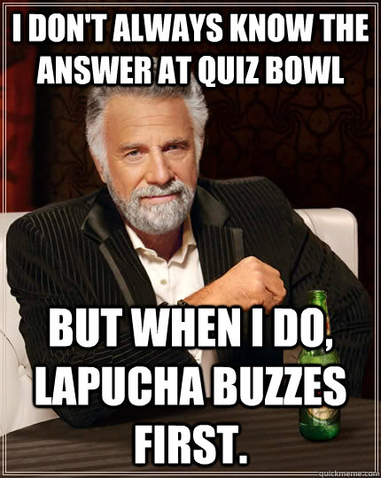 I don't always know the answer at quiz bowl but when i do, Lapucha buzzes first.  The Most Interesting Man In The World