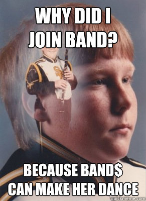 WHY DID I 
JOIN BAND? BECAUSE BAND$
CAN MAKE HER DANCE  Revenge Band Kid