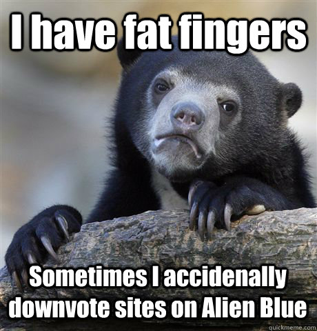 I have fat fingers Sometimes I accidenally downvote sites on Alien Blue - I have fat fingers Sometimes I accidenally downvote sites on Alien Blue  Confession Bear