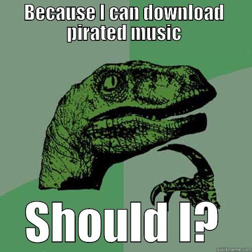 THIS IS FUNNY - BECAUSE I CAN DOWNLOAD PIRATED MUSIC SHOULD I? Philosoraptor