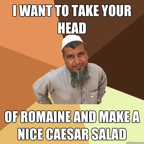 I want to take your head of Romaine and make a nice Caesar Salad - I want to take your head of Romaine and make a nice Caesar Salad  Ordinary Muslim Man